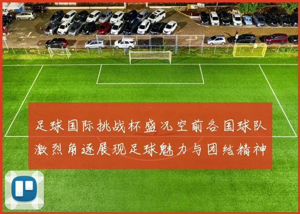 足球国际挑战杯盛况空前各国球队激烈角逐展现足球魅力与团结精神