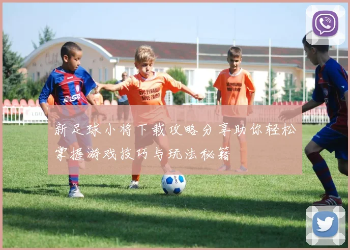 新足球小将下载攻略分享助你轻松掌握游戏技巧与玩法秘籍