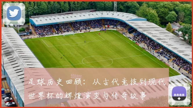 足球历史回顾：从古代竞技到现代世界杯的辉煌演变与传奇故事