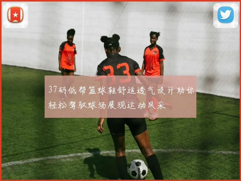 37码低帮篮球鞋舒适透气设计助你轻松驾驭球场展现运动风采