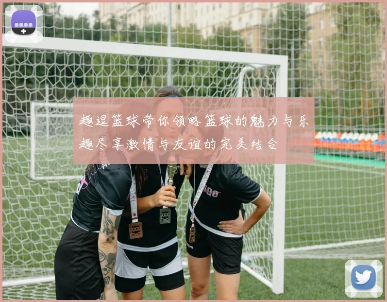 趣逗篮球带你领略篮球的魅力与乐趣尽享激情与友谊的完美结合