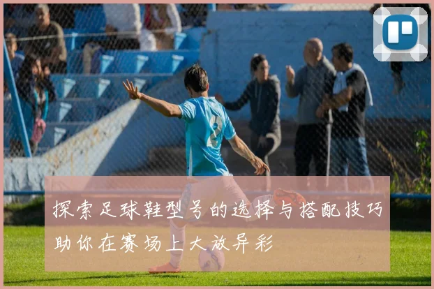 探索足球鞋型号的选择与搭配技巧助你在赛场上大放异彩