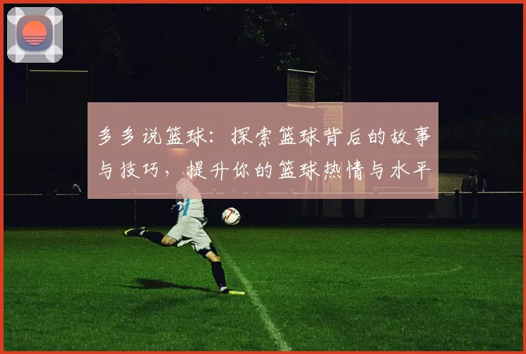 多多说篮球：探索篮球背后的故事与技巧，提升你的篮球热情与水平