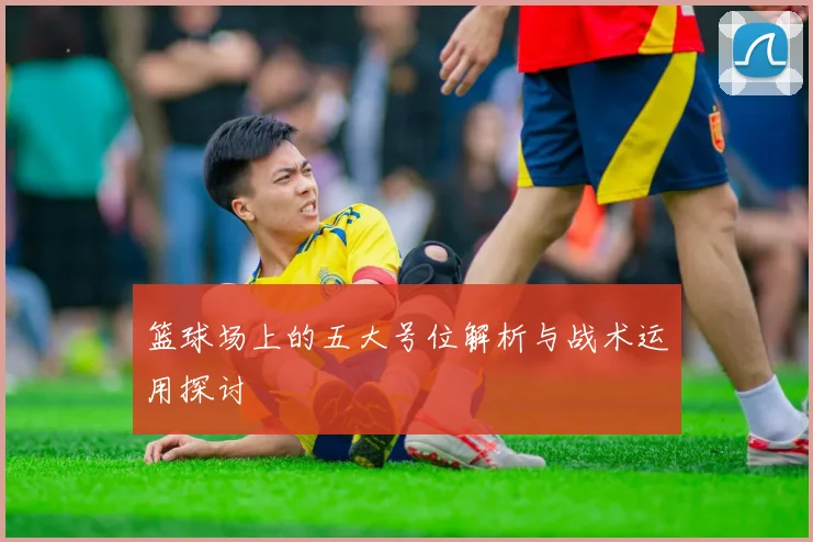 篮球场上的五大号位解析与战术运用探讨