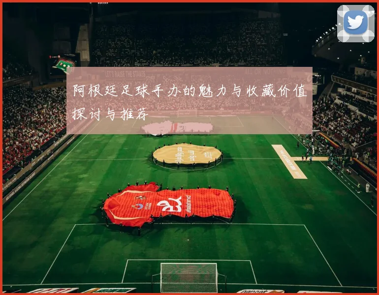 阿根廷足球手办的魅力与收藏价值探讨与推荐