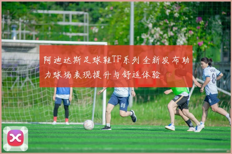 阿迪达斯足球鞋TF系列全新发布助力球场表现提升与舒适体验