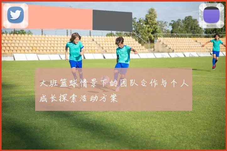 大班篮球情景下的团队合作与个人成长探索活动方案