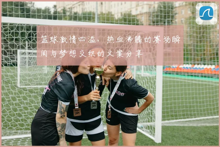 篮球激情四溢，热血沸腾的赛场瞬间与梦想交织的文案分享