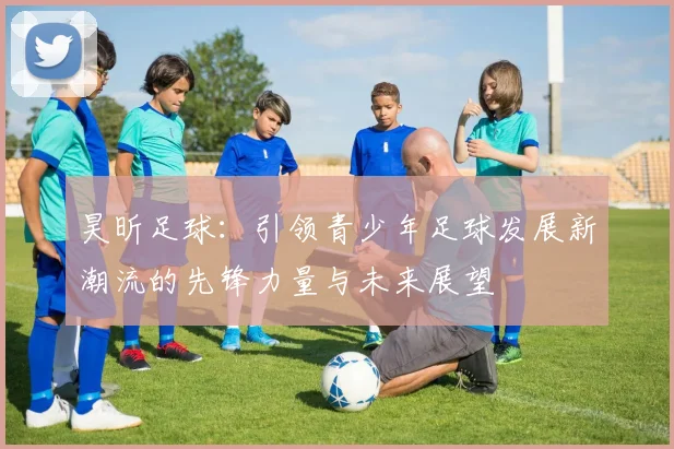 昊昕足球：引领青少年足球发展新潮流的先锋力量与未来展望