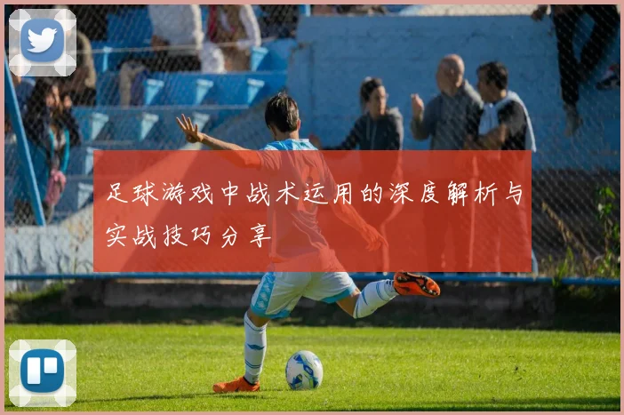 足球游戏中战术运用的深度解析与实战技巧分享