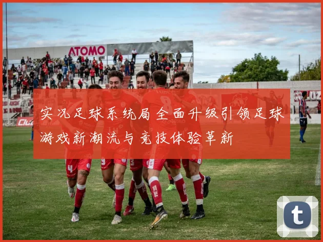 实况足球系统局全面升级引领足球游戏新潮流与竞技体验革新