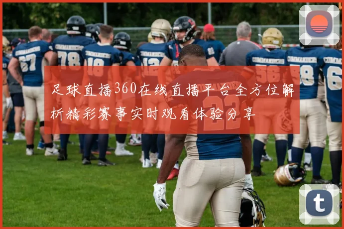 足球直播360在线直播平台全方位解析精彩赛事实时观看体验分享