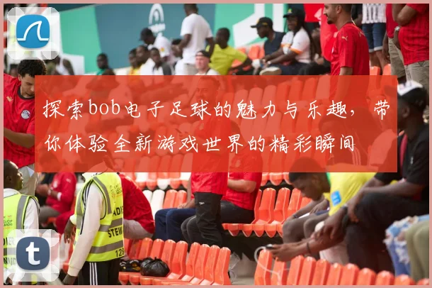 探索bob电子足球的魅力与乐趣，带你体验全新游戏世界的精彩瞬间