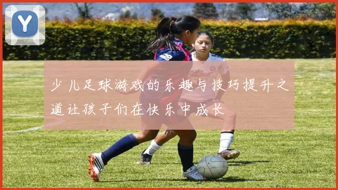 少儿足球游戏的乐趣与技巧提升之道让孩子们在快乐中成长