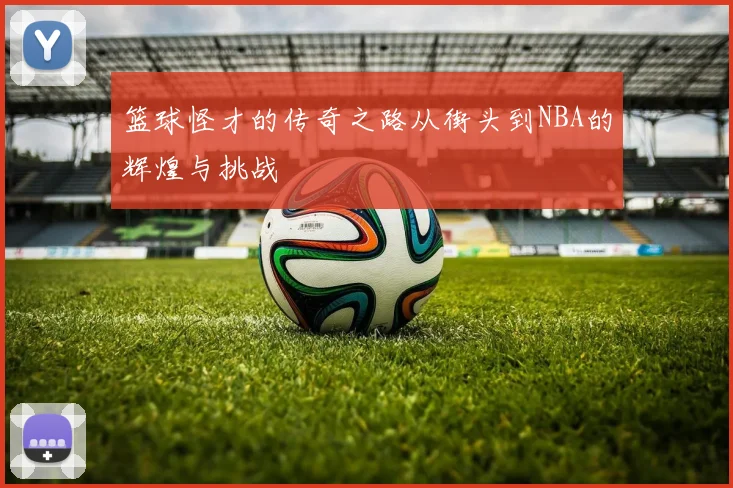 篮球怪才的传奇之路从街头到NBA的辉煌与挑战
