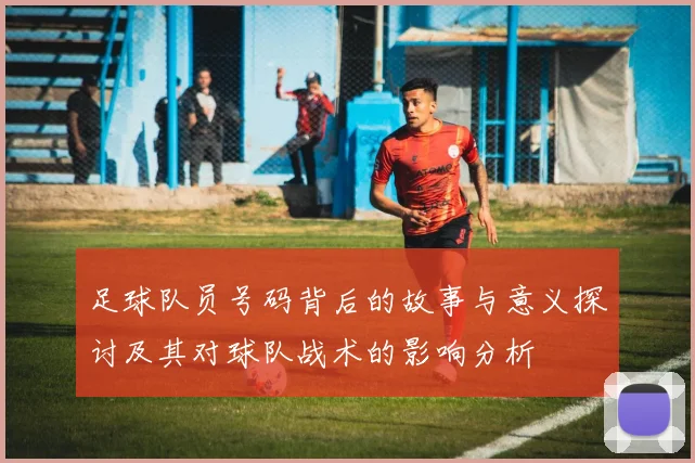足球队员号码背后的故事与意义探讨及其对球队战术的影响分析
