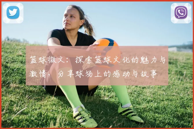 篮球微文：探索篮球文化的魅力与激情，分享球场上的感动与故事