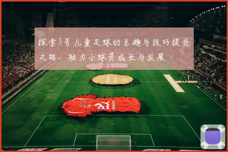 探索3号儿童足球的乐趣与技巧提升之路，助力小球员成长与发展