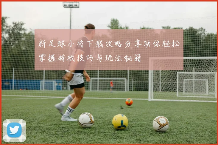 新足球小将下载攻略分享助你轻松掌握游戏技巧与玩法秘籍