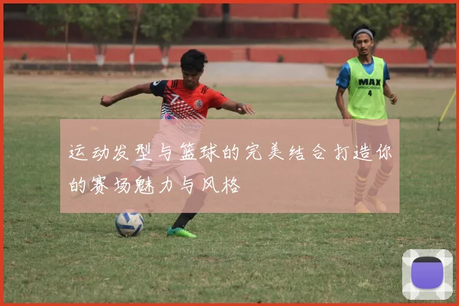 运动发型与篮球的完美结合打造你的赛场魅力与风格