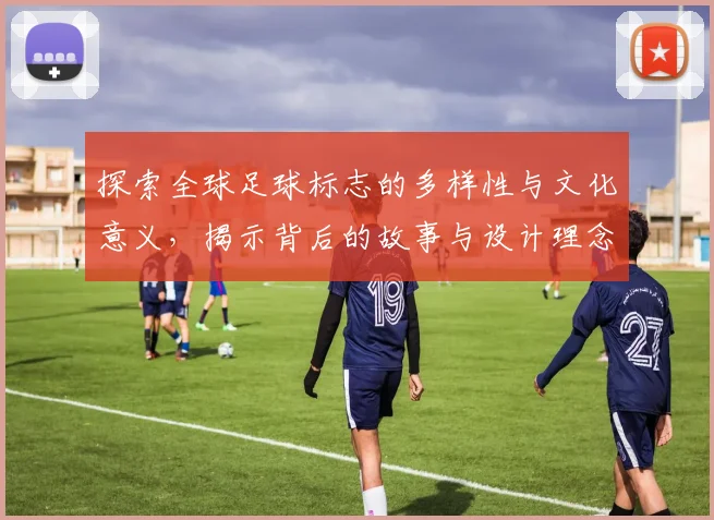 探索全球足球标志的多样性与文化意义，揭示背后的故事与设计理念